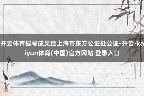 开云体育摇号成果经上海市东方公证处公证-开云·kaiyun体育(中国)官方网站 登录入口