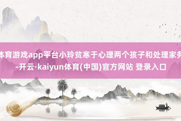体育游戏app平台小玲贫寒于心理两个孩子和处理家务-开云·kaiyun体育(中国)官方网站 登录入口