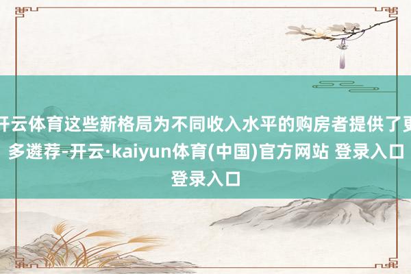 开云体育这些新格局为不同收入水平的购房者提供了更多遴荐-开云·kaiyun体育(中国)官方网站 登录入口