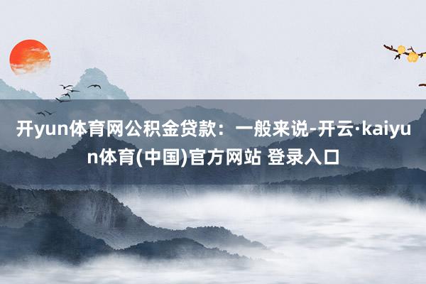 开yun体育网公积金贷款:一般来说-开云·kaiyun体育(中国)官方网站 登录入口