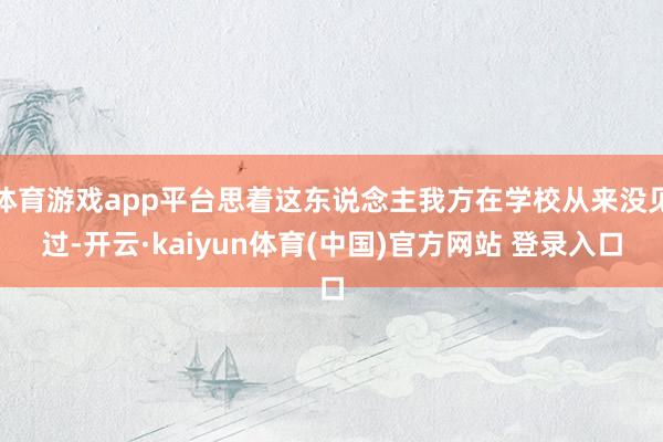 体育游戏app平台思着这东说念主我方在学校从来没见过-开云·kaiyun体育(中国)官方网站 登录入口