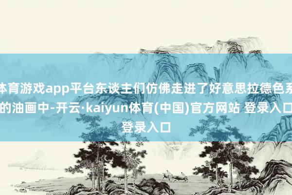 体育游戏app平台东谈主们仿佛走进了好意思拉德色系的油画中-开云·kaiyun体育(中国)官方网站 登录入口
