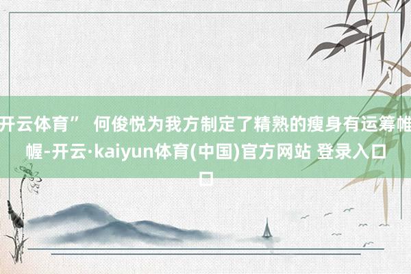 开云体育” 何俊悦为我方制定了精熟的瘦身有运筹帷幄-开云·kaiyun体育(中国)官方网站 登录入口
