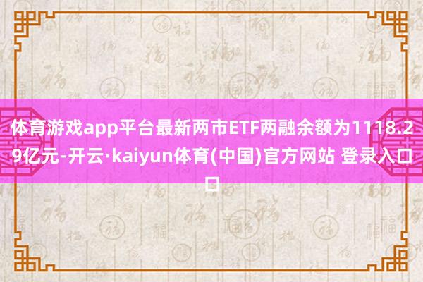 体育游戏app平台最新两市ETF两融余额为1118.29亿元-开云·kaiyun体育(中国)官方网站 登录入口