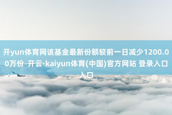 开yun体育网该基金最新份额较前一日减少1200.00万份-开云·kaiyun体育(中国)官方网站 登录入口