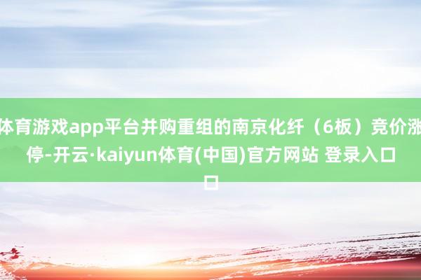 体育游戏app平台并购重组的南京化纤（6板）竞价涨停-开云·kaiyun体育(中国)官方网站 登录入口