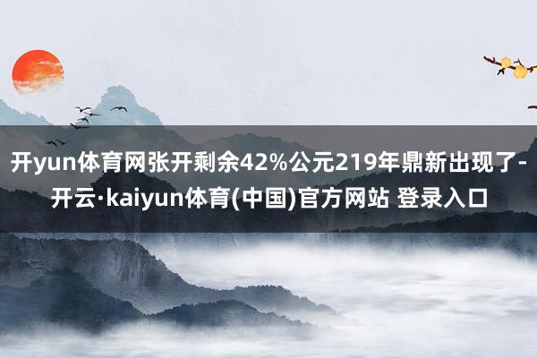 开yun体育网张开剩余42%公元219年鼎新出现了-开云·kaiyun体育(中国)官方网站 登录入口