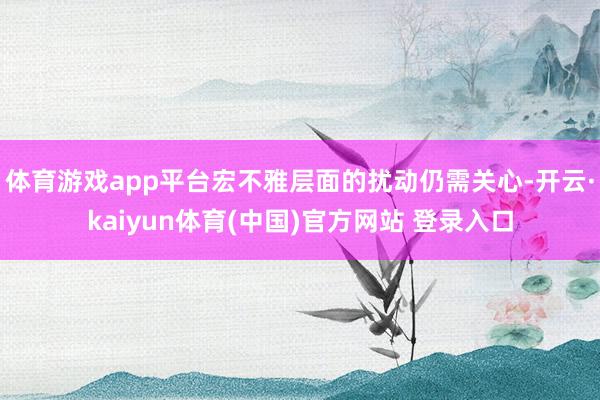 体育游戏app平台宏不雅层面的扰动仍需关心-开云·kaiyun体育(中国)官方网站 登录入口