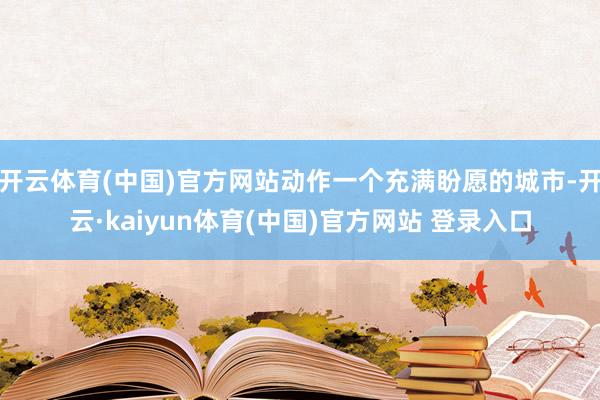 开云体育(中国)官方网站动作一个充满盼愿的城市-开云·kaiyun体育(中国)官方网站 登录入口