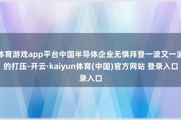 体育游戏app平台中国半导体企业无惧拜登一波又一波的打压-开云·kaiyun体育(中国)官方网站 登录入口