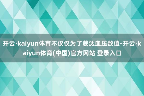 开云·kaiyun体育不仅仅为了裁汰血压数值-开云·kaiyun体育(中国)官方网站 登录入口