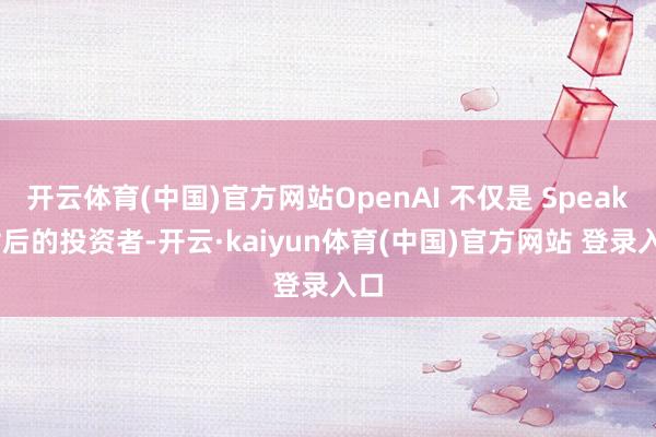 开云体育(中国)官方网站OpenAI 不仅是 Speak 背后的投资者-开云·kaiyun体育(中国)官方网站 登录入口