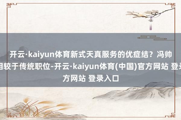开云·kaiyun体育新式天真服务的优症结? 冯帅章:相较于传统职位-开云·kaiyun体育(中国)官方网站 登录入口