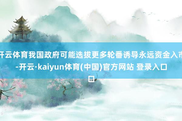 开云体育我国政府可能选拔更多轮番诱导永远资金入市-开云·kaiyun体育(中国)官方网站 登录入口