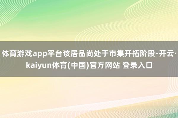 体育游戏app平台该居品尚处于市集开拓阶段-开云·kaiyun体育(中国)官方网站 登录入口