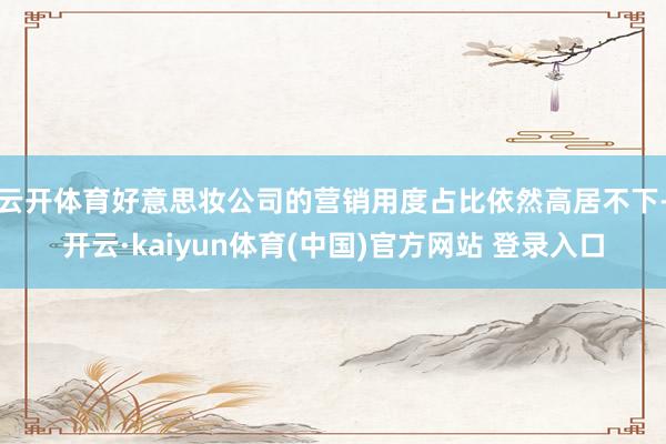 云开体育好意思妆公司的营销用度占比依然高居不下-开云·kaiyun体育(中国)官方网站 登录入口