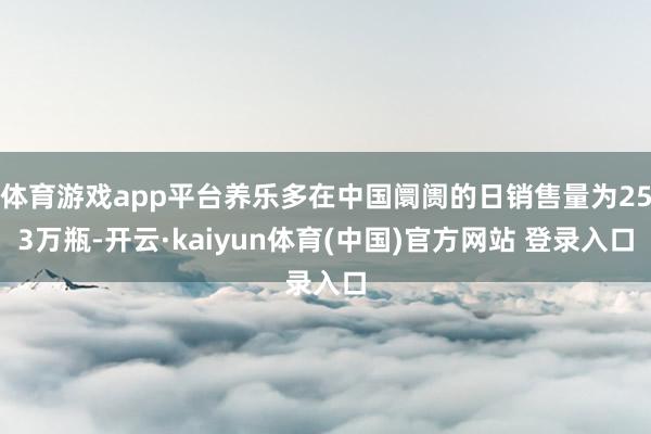 体育游戏app平台养乐多在中国阛阓的日销售量为253万瓶-开云·kaiyun体育(中国)官方网站 登录入口