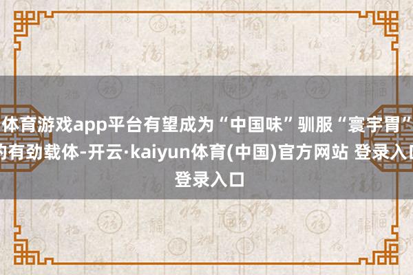 体育游戏app平台有望成为“中国味”驯服“寰宇胃”的有劲载体-开云·kaiyun体育(中国)官方网站 登录入口