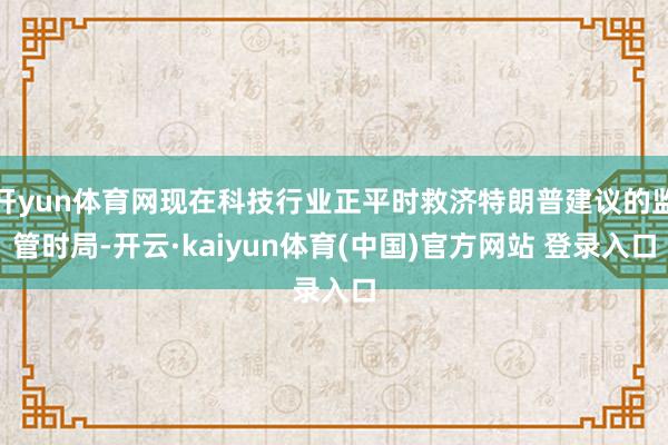 开yun体育网现在科技行业正平时救济特朗普建议的监管时局-开云·kaiyun体育(中国)官方网站 登录入口