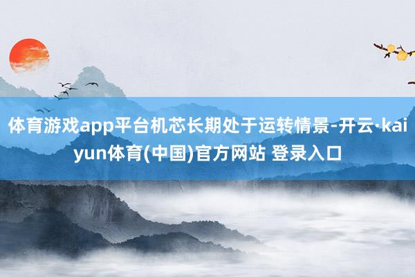 体育游戏app平台机芯长期处于运转情景-开云·kaiyun体育(中国)官方网站 登录入口