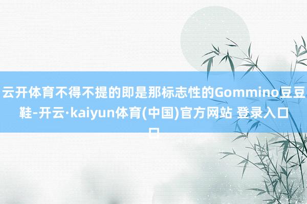 云开体育不得不提的即是那标志性的Gommino豆豆鞋-开云·kaiyun体育(中国)官方网站 登录入口