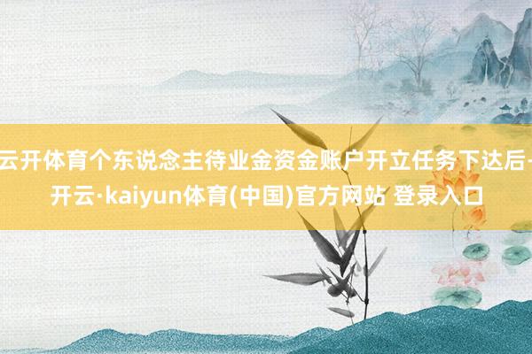 云开体育个东说念主待业金资金账户开立任务下达后-开云·kaiyun体育(中国)官方网站 登录入口