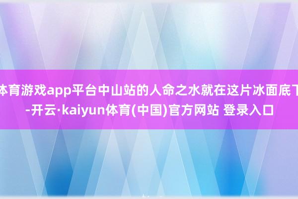 体育游戏app平台中山站的人命之水就在这片冰面底下-开云·kaiyun体育(中国)官方网站 登录入口