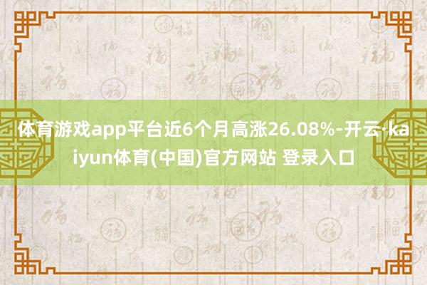 体育游戏app平台近6个月高涨26.08%-开云·kaiyun体育(中国)官方网站 登录入口
