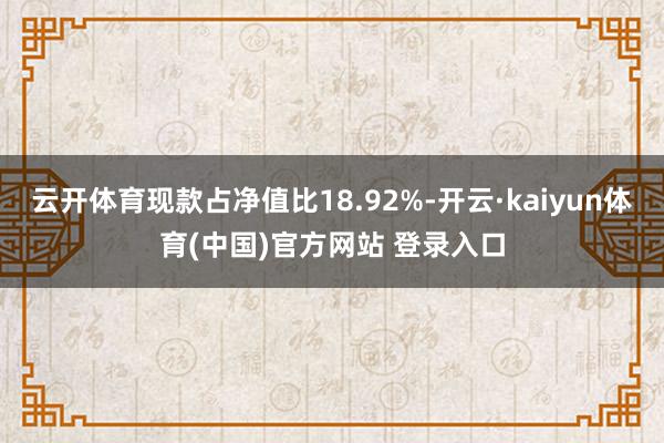 云开体育现款占净值比18.92%-开云·kaiyun体育(中国)官方网站 登录入口