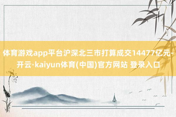 体育游戏app平台沪深北三市打算成交14477亿元-开云·kaiyun体育(中国)官方网站 登录入口