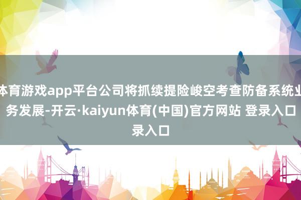 体育游戏app平台公司将抓续提险峻空考查防备系统业务发展-开云·kaiyun体育(中国)官方网站 登录入口
