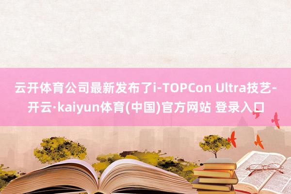 云开体育公司最新发布了i-TOPCon Ultra技艺-开云·kaiyun体育(中国)官方网站 登录入口