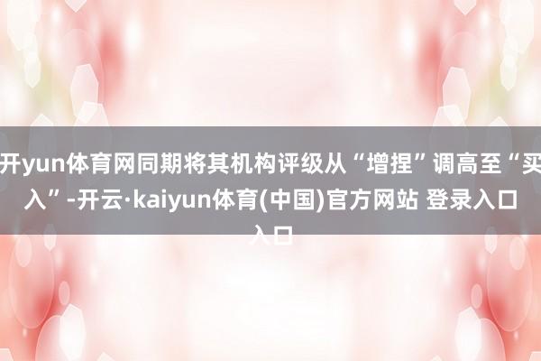 开yun体育网同期将其机构评级从“增捏”调高至“买入”-开云·kaiyun体育(中国)官方网站 登录入口