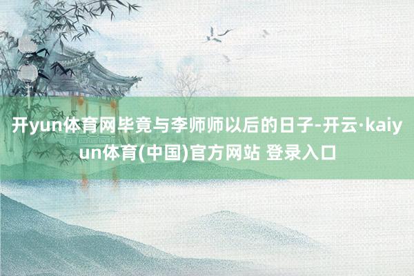开yun体育网毕竟与李师师以后的日子-开云·kaiyun体育(中国)官方网站 登录入口