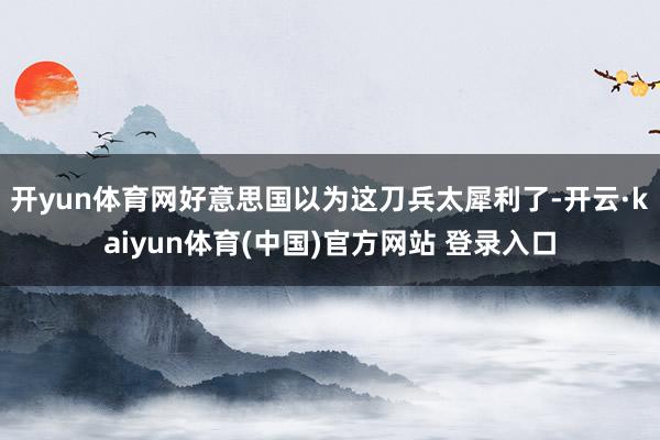 开yun体育网好意思国以为这刀兵太犀利了-开云·kaiyun体育(中国)官方网站 登录入口