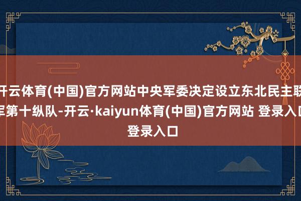 开云体育(中国)官方网站中央军委决定设立东北民主联军第十纵队-开云·kaiyun体育(中国)官方网站 登录入口