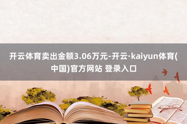 开云体育卖出金额3.06万元-开云·kaiyun体育(中国)官方网站 登录入口