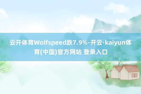 云开体育Wolfspeed跌7.9%-开云·kaiyun体育(中国)官方网站 登录入口