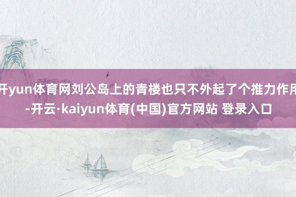 开yun体育网刘公岛上的青楼也只不外起了个推力作用-开云·kaiyun体育(中国)官方网站 登录入口