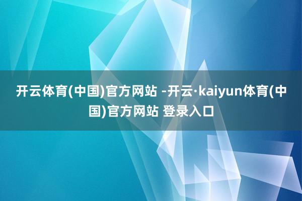 开云体育(中国)官方网站 -开云·kaiyun体育(中国)官方网站 登录入口