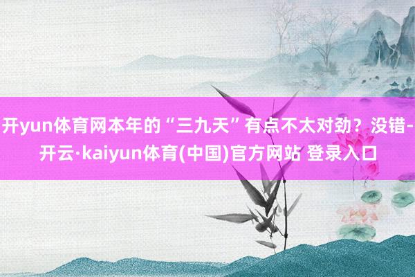 开yun体育网本年的“三九天”有点不太对劲?没错-开云·kaiyun体育(中国)官方网站 登录入口