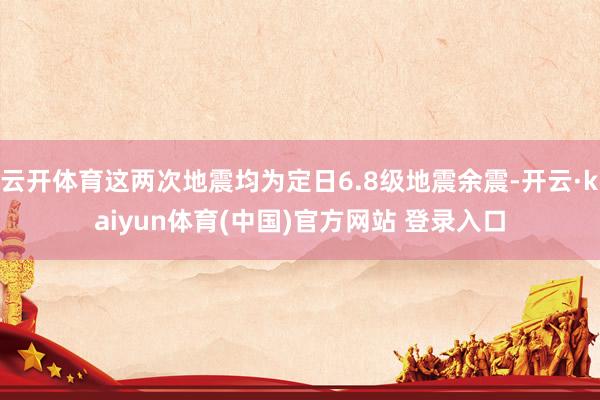 云开体育这两次地震均为定日6.8级地震余震-开云·kaiyun体育(中国)官方网站 登录入口