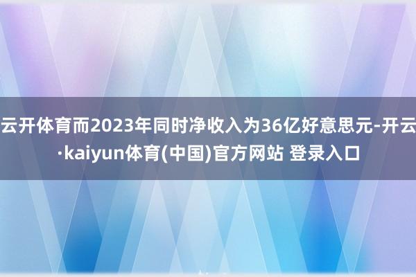 云开体育而2023年同时净收入为36亿好意思元-开云·kaiyun体育(中国)官方网站 登录入口