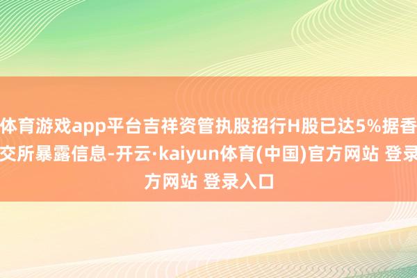 体育游戏app平台吉祥资管执股招行H股已达5%据香港联交所暴露信息-开云·kaiyun体育(中国)官方网站 登录入口