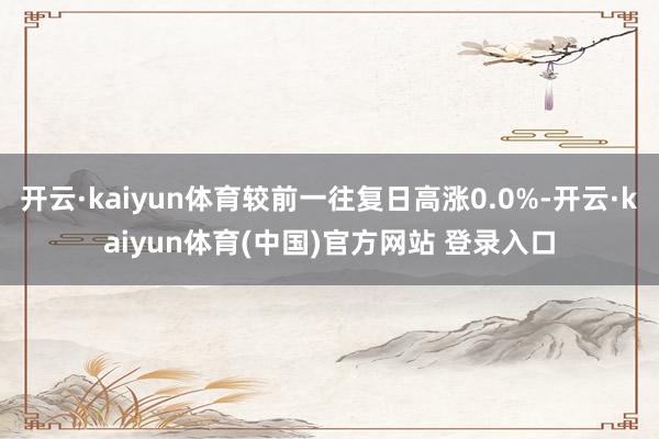 开云·kaiyun体育较前一往复日高涨0.0%-开云·kaiyun体育(中国)官方网站 登录入口