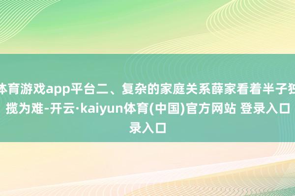 体育游戏app平台二、复杂的家庭关系薛家看着半子独揽为难-开云·kaiyun体育(中国)官方网站 登录入口