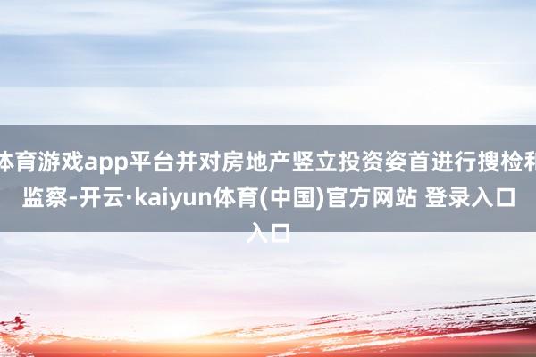 体育游戏app平台并对房地产竖立投资姿首进行搜检和监察-开云·kaiyun体育(中国)官方网站 登录入口