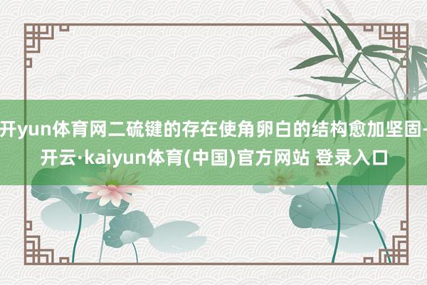 开yun体育网二硫键的存在使角卵白的结构愈加坚固-开云·kaiyun体育(中国)官方网站 登录入口