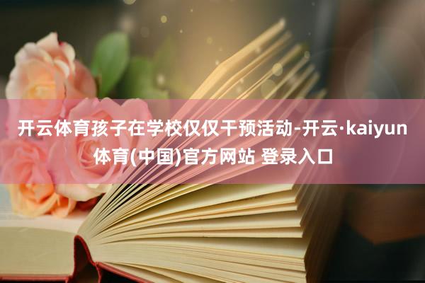 开云体育孩子在学校仅仅干预活动-开云·kaiyun体育(中国)官方网站 登录入口