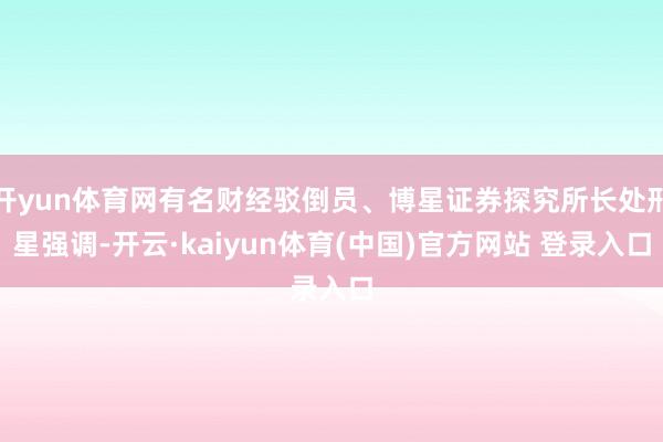 开yun体育网有名财经驳倒员、博星证券探究所长处邢星强调-开云·kaiyun体育(中国)官方网站 登录入口